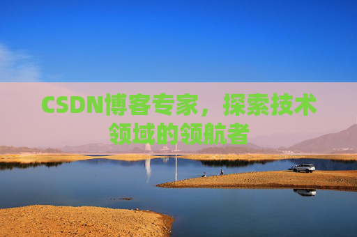CSDN博客专家，探索技术领域的领航者